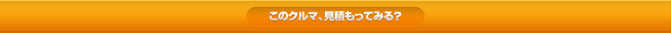 このクルマ、見積もってみる?