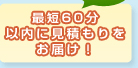 最短60分以内に見積もりをお届け!