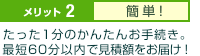 メリット2.簡単 たった1分のかんたんお手続き。最短60分以内で見積額をお届け！