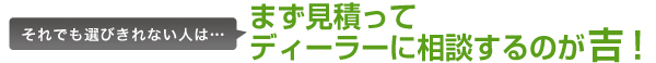 それでも選びきれない人は…まず見積ってディーラーに相談するのが吉！