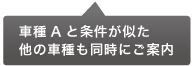 車種Aと条件が似た他の車種も同時にご案内