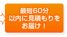最短60分以内に見積もりをお届け!
